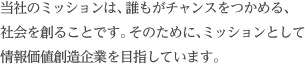 当社のミッションは、誰もがチャンスをつかめる、社会を創ることです。そのために、ミッションとして情報価値創造企業を目指しています。